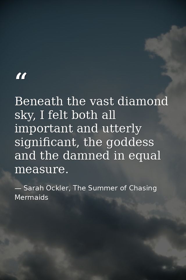 Beneath the vast diamond sky, I felt both all important and utterly significant, the goddess and the damned in equal mea — Sarah Ockler, The Summer of Chasing Mermaids
