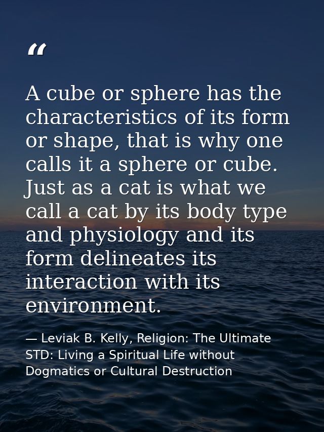 A cube or sphere has the characteristics of its form or shape, that is why one calls it a sphere or cube. Just as a cat  — Leviak B. Kelly, Religion: The Ultimate STD: Living a Spiritual Life without Dogmatics or Cultural Destruction