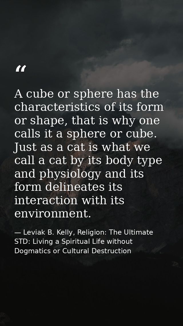 A cube or sphere has the characteristics of its form or shape, that is why one calls it a sphere or cube. Just as a cat  — Leviak B. Kelly, Religion: The Ultimate STD: Living a Spiritual Life without Dogmatics or Cultural Destruction