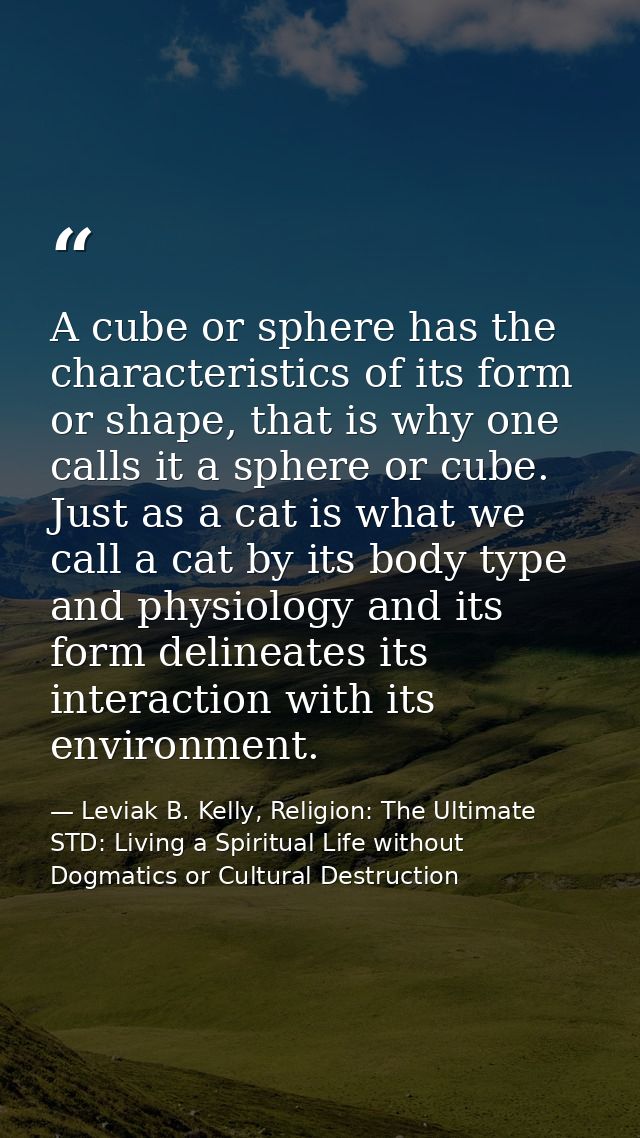 A cube or sphere has the characteristics of its form or shape, that is why one calls it a sphere or cube. Just as a cat  — Leviak B. Kelly, Religion: The Ultimate STD: Living a Spiritual Life without Dogmatics or Cultural Destruction