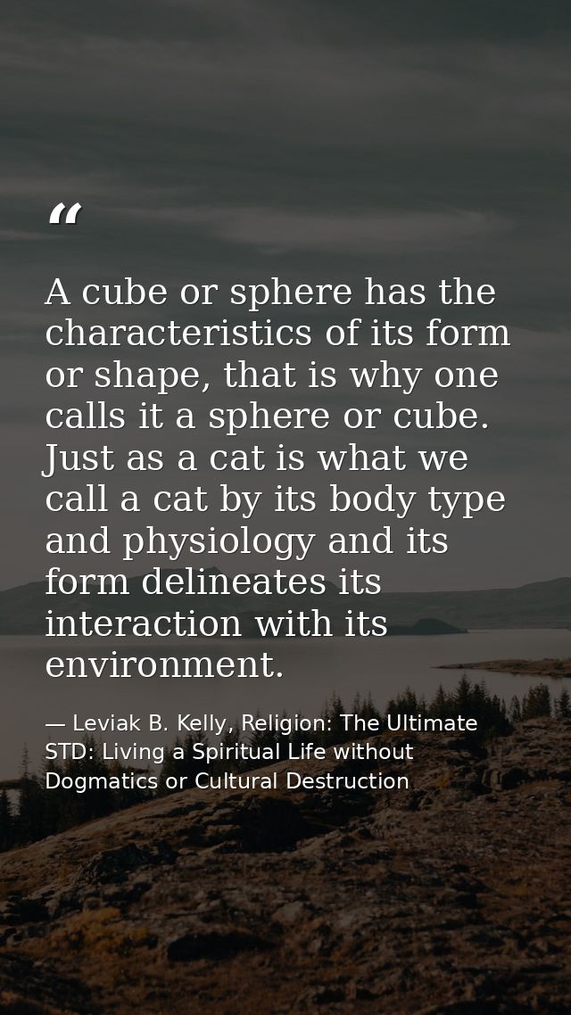 A cube or sphere has the characteristics of its form or shape, that is why one calls it a sphere or cube. Just as a cat  — Leviak B. Kelly, Religion: The Ultimate STD: Living a Spiritual Life without Dogmatics or Cultural Destruction