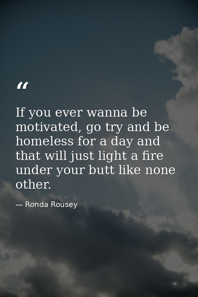 If you ever wanna be motivated, go try and be homeless for a day and that will just light a fire under your butt like no — Ronda Rousey