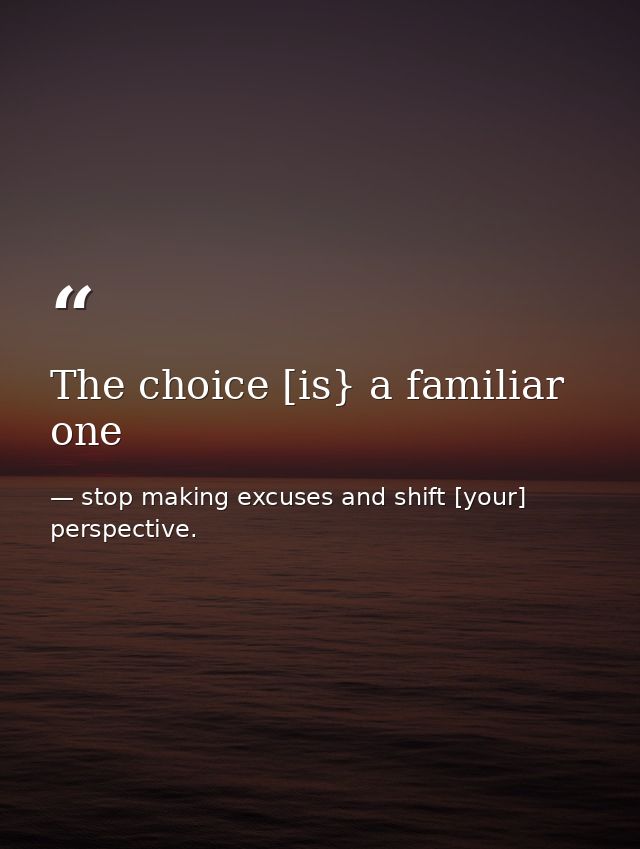 The choice [is} a familiar one — stop making excuses and shift [your] perspective.