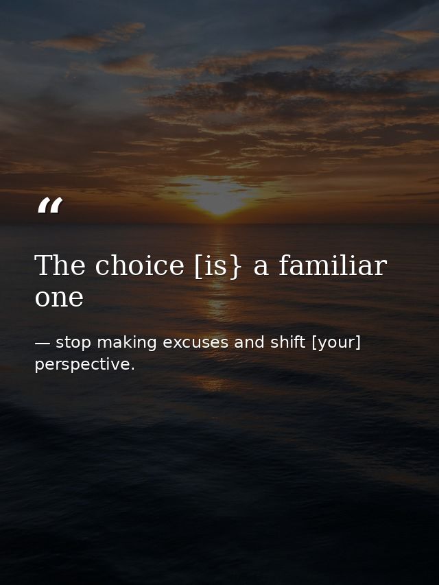 The choice [is} a familiar one — stop making excuses and shift [your] perspective.