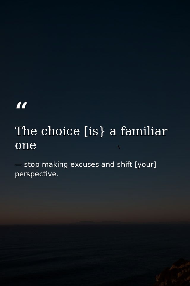 The choice [is} a familiar one — stop making excuses and shift [your] perspective.