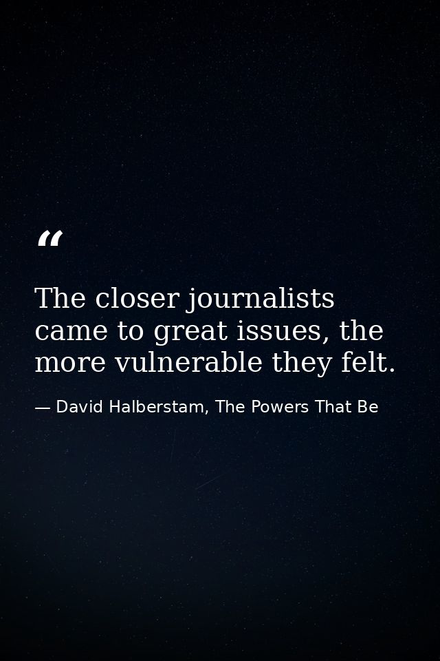 The closer journalists came to great issues, the more vulnerable they felt. — David Halberstam, The Powers That Be