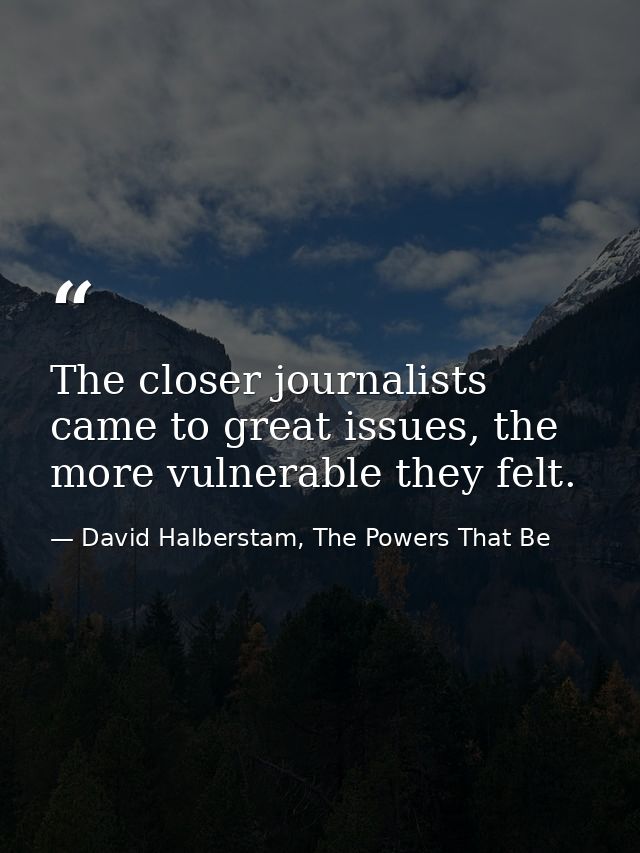 The closer journalists came to great issues, the more vulnerable they felt. — David Halberstam, The Powers That Be