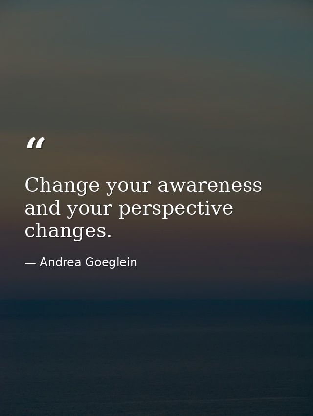 Change your awareness and your perspective changes. — Andrea Goeglein