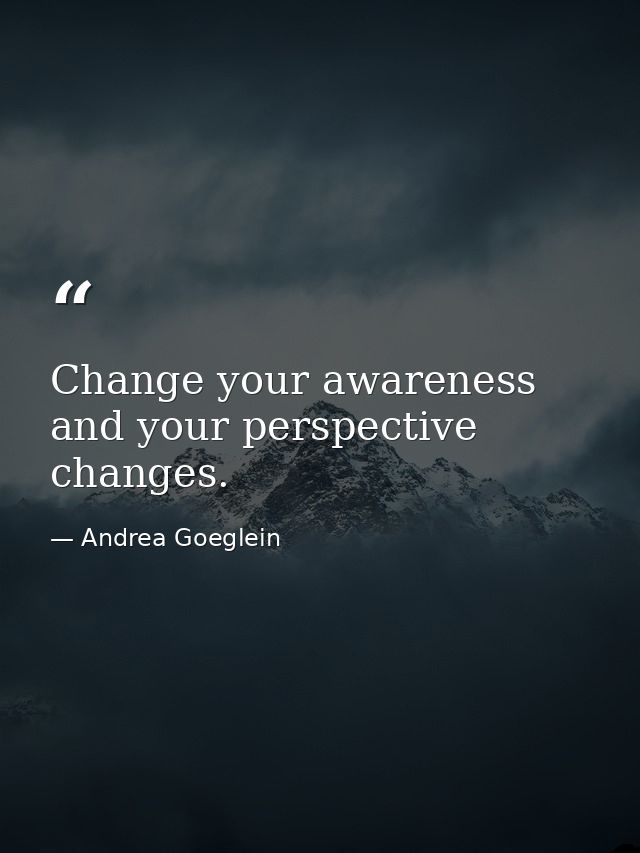 Change your awareness and your perspective changes. — Andrea Goeglein