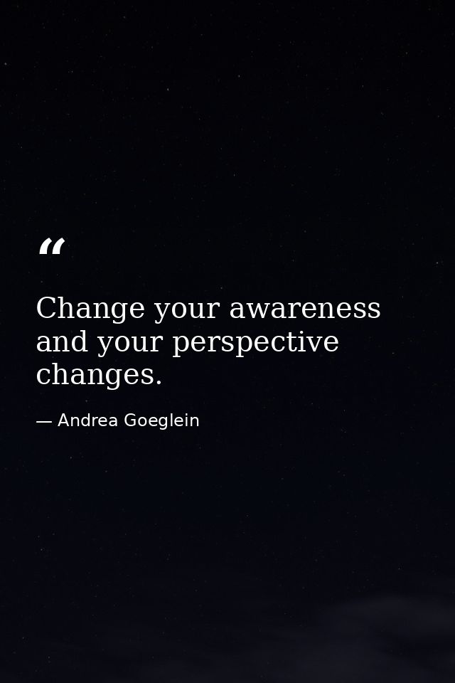 Change your awareness and your perspective changes. — Andrea Goeglein