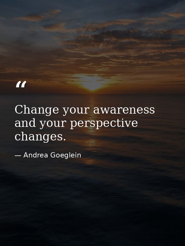 Change your awareness and your perspective changes. — Andrea Goeglein