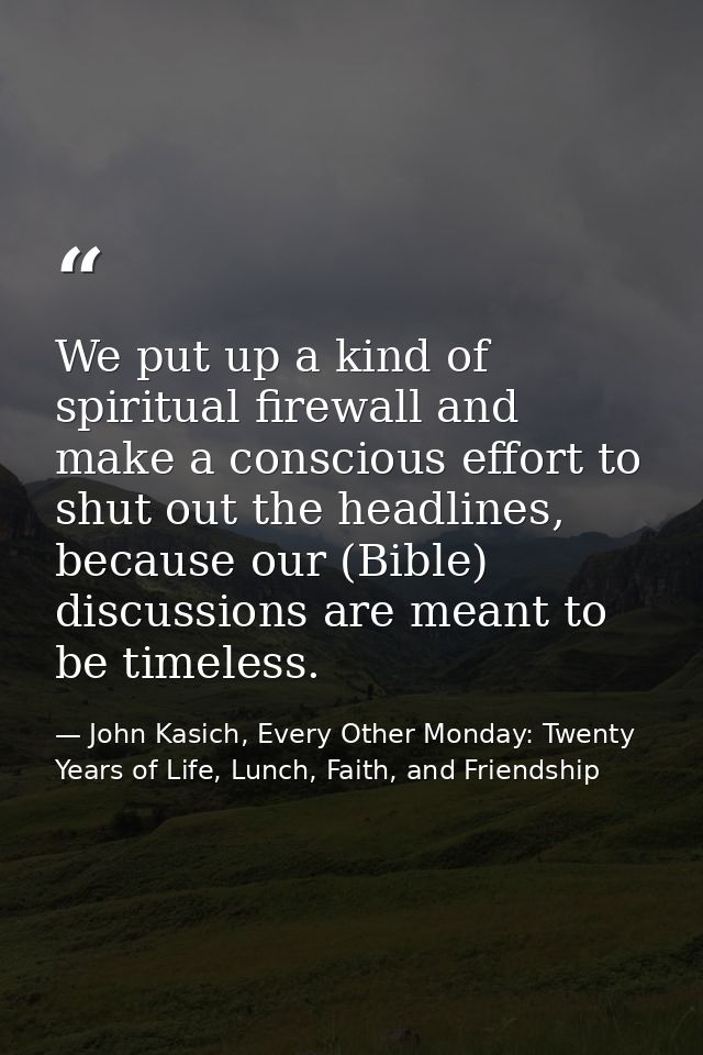 We put up a kind of spiritual firewall and make a conscious effort to shut out the headlines, because our (Bible) discus — John Kasich, Every Other Monday: Twenty Years of Life, Lunch, Faith, and Friendship
