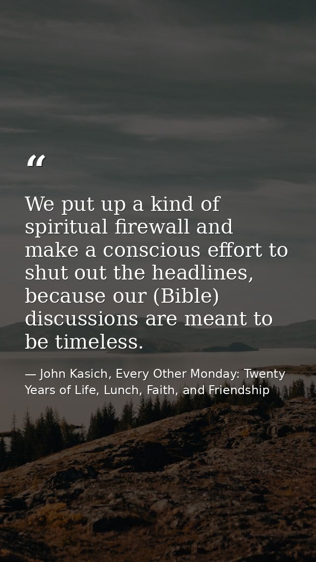 We put up a kind of spiritual firewall and make a conscious effort to shut out the headlines, because our (Bible) discus — John Kasich, Every Other Monday: Twenty Years of Life, Lunch, Faith, and Friendship