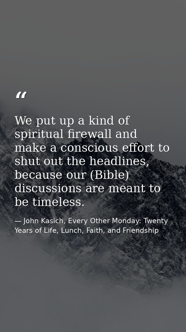 We put up a kind of spiritual firewall and make a conscious effort to shut out the headlines, because our (Bible) discus — John Kasich, Every Other Monday: Twenty Years of Life, Lunch, Faith, and Friendship