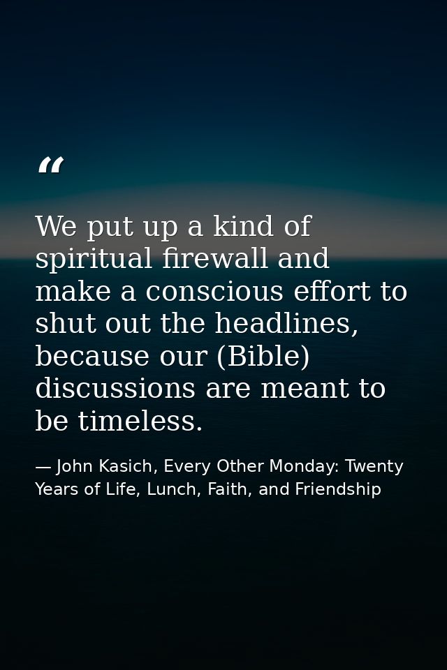 We put up a kind of spiritual firewall and make a conscious effort to shut out the headlines, because our (Bible) discus — John Kasich, Every Other Monday: Twenty Years of Life, Lunch, Faith, and Friendship