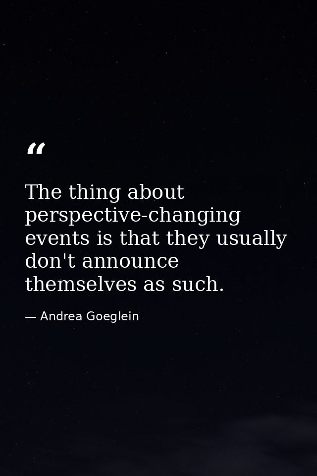 The thing about perspective-changing events is that they usually don't announce themselves as such. — Andrea Goeglein