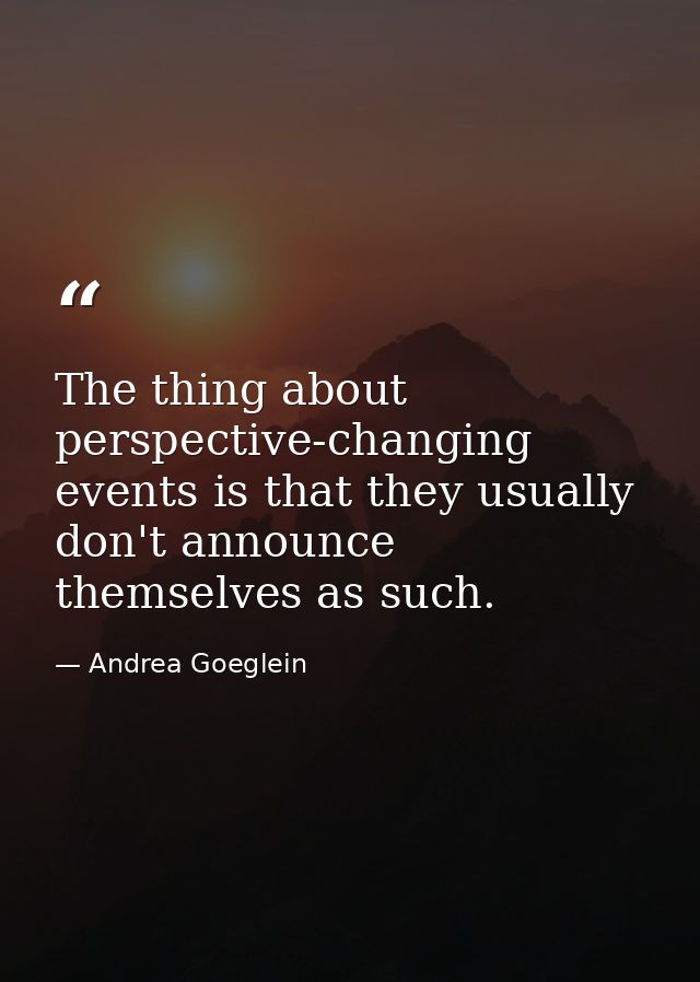 The thing about perspective-changing events is that they usually don't announce themselves as such. — Andrea Goeglein