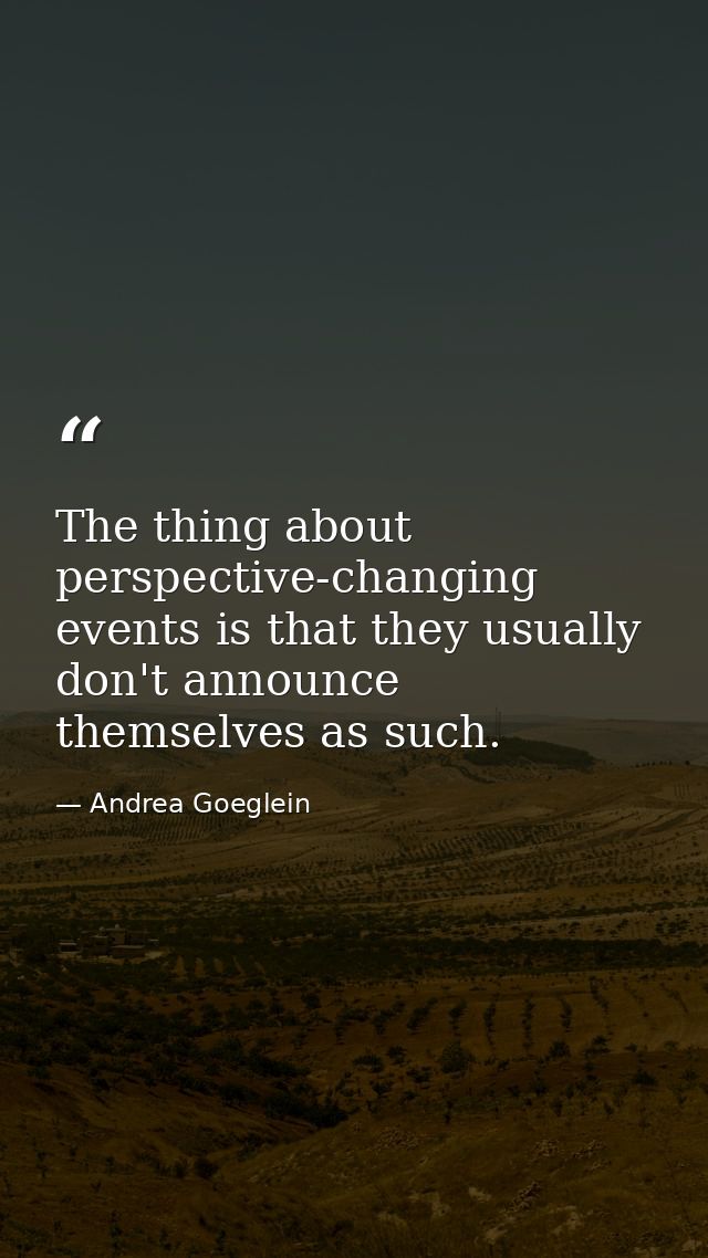 The thing about perspective-changing events is that they usually don't announce themselves as such. — Andrea Goeglein