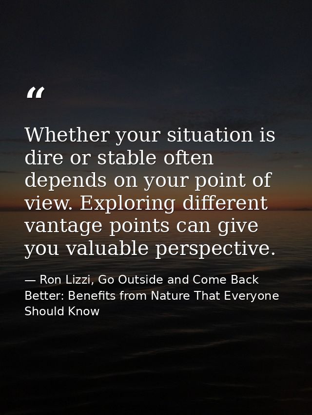 Whether your situation is dire or stable often depends on your point of view. Exploring different vantage points can giv — Ron Lizzi, Go Outside and Come Back Better: Benefits from Nature That Everyone Should Know