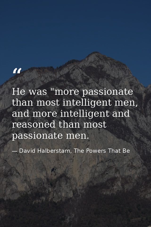 He was "more passionate than most intelligent men, and more intelligent and reasoned than most passionate men. — David Halberstam, The Powers That Be