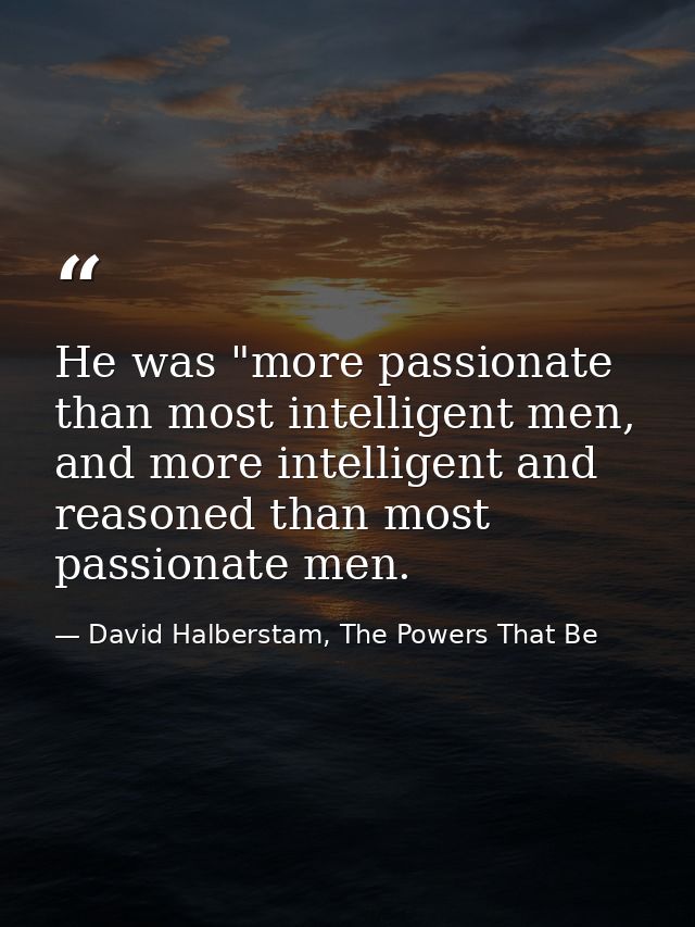 He was "more passionate than most intelligent men, and more intelligent and reasoned than most passionate men. — David Halberstam, The Powers That Be