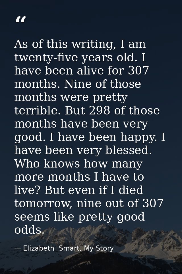 As of this writing, I am twenty-five years old. I have been alive for 307 months. Nine of those months were pretty terri — Elizabeth  Smart, My Story