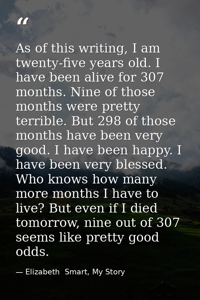 As of this writing, I am twenty-five years old. I have been alive for 307 months. Nine of those months were pretty terri — Elizabeth  Smart, My Story