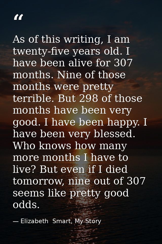 As of this writing, I am twenty-five years old. I have been alive for 307 months. Nine of those months were pretty terri — Elizabeth  Smart, My Story
