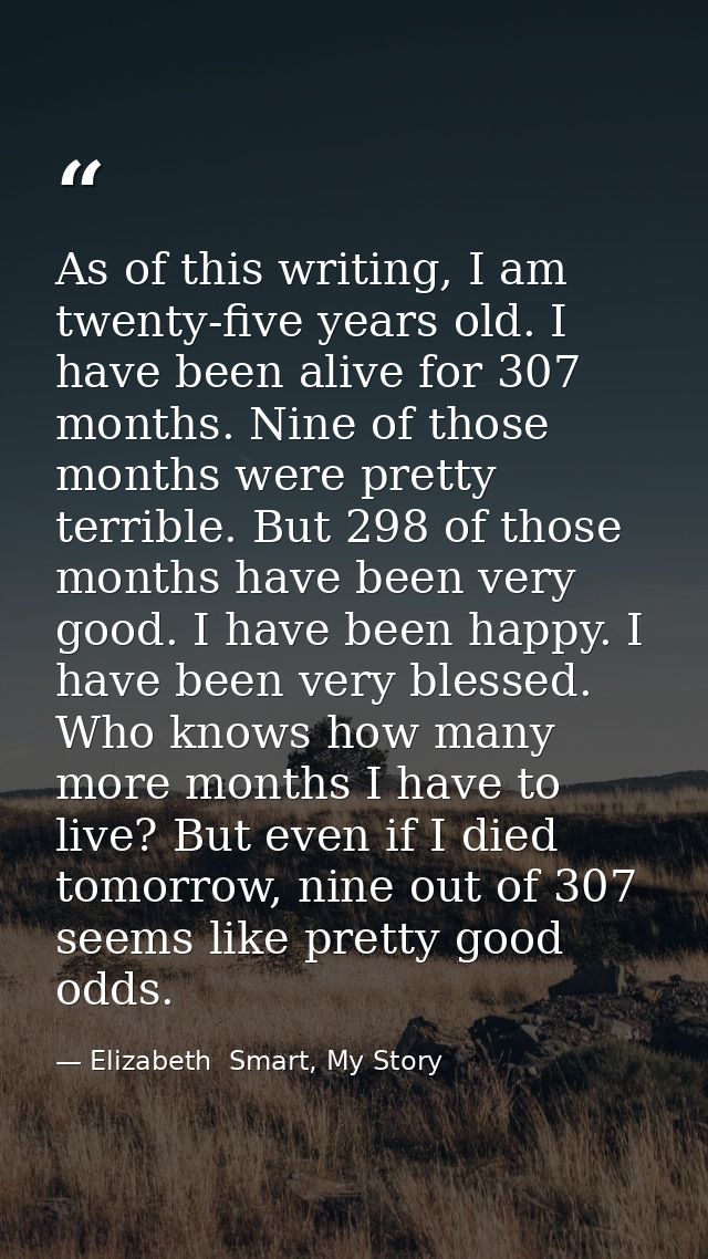 As of this writing, I am twenty-five years old. I have been alive for 307 months. Nine of those months were pretty terri — Elizabeth  Smart, My Story