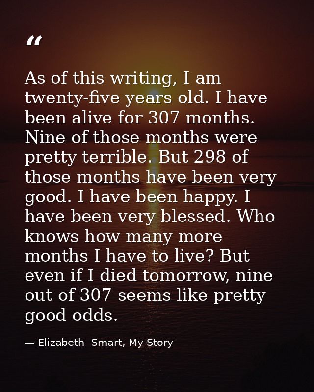 As of this writing, I am twenty-five years old. I have been alive for 307 months. Nine of those months were pretty terri — Elizabeth  Smart, My Story