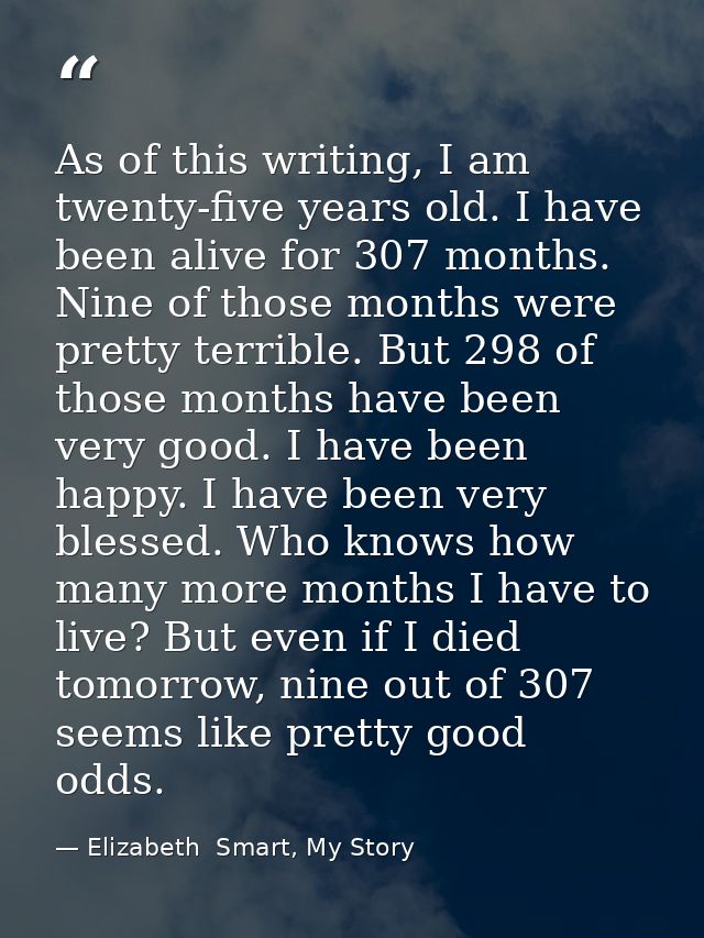 As of this writing, I am twenty-five years old. I have been alive for 307 months. Nine of those months were pretty terri — Elizabeth  Smart, My Story