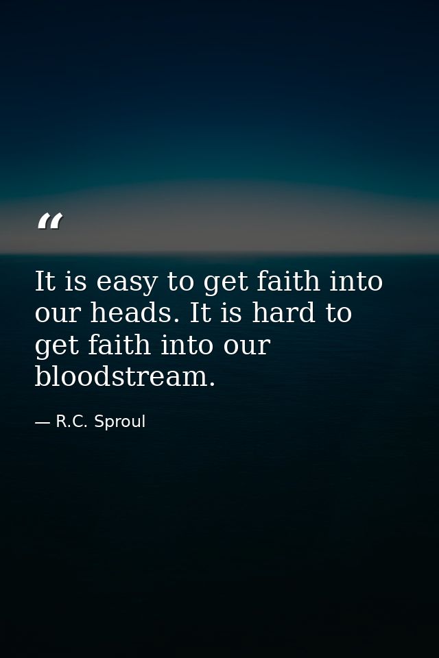 It is easy to get faith into our heads. It is hard to get faith into our bloodstream. — R.C. Sproul