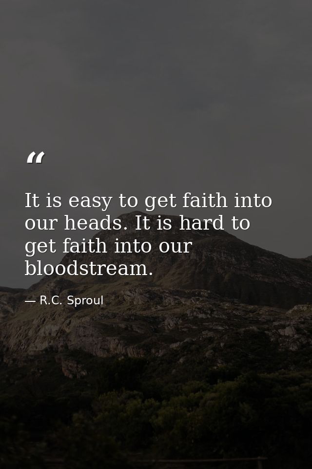 It is easy to get faith into our heads. It is hard to get faith into our bloodstream. — R.C. Sproul