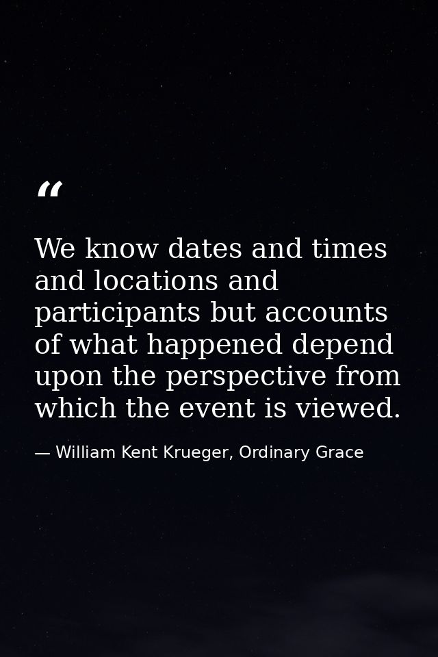 We know dates and times and locations and participants but accounts of what happened depend upon the perspective from wh — William Kent Krueger, Ordinary Grace