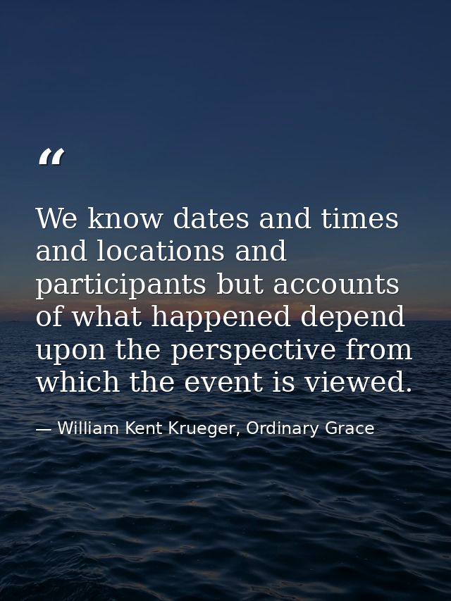 We know dates and times and locations and participants but accounts of what happened depend upon the perspective from wh — William Kent Krueger, Ordinary Grace