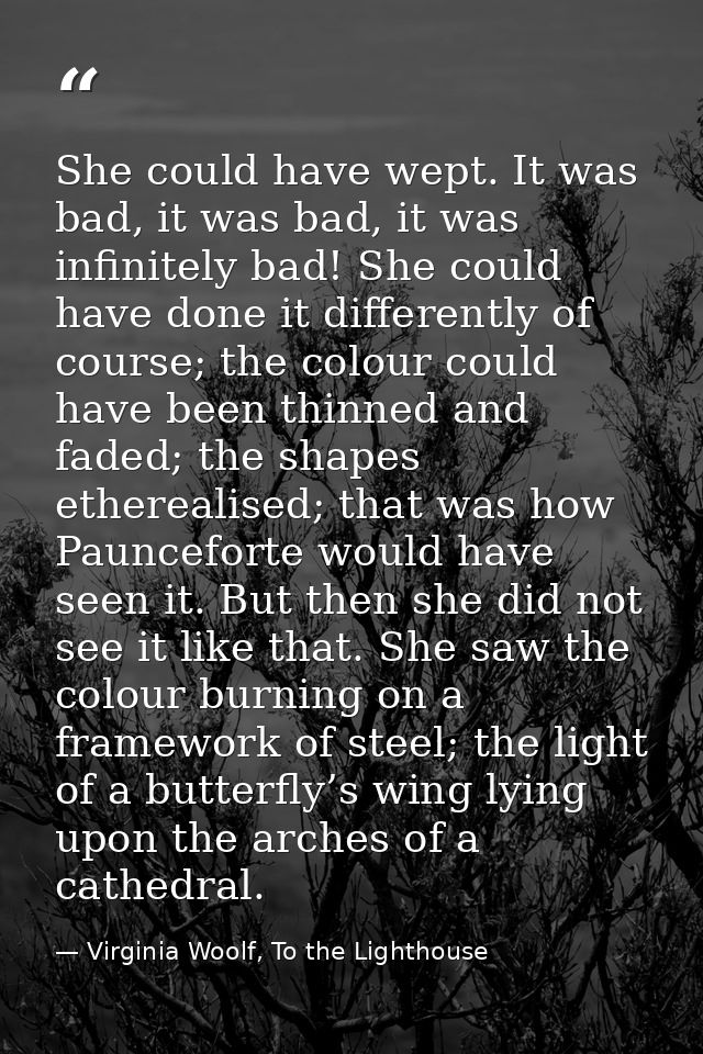 She could have wept. It was bad, it was bad, it was infinitely bad! She could have done it differently of course; the co — Virginia Woolf, To the Lighthouse