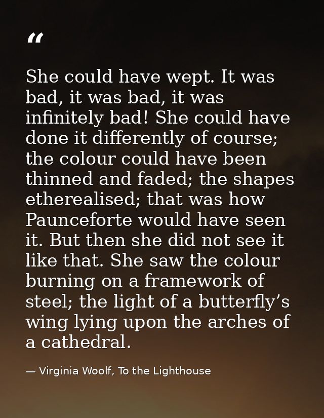 She could have wept. It was bad, it was bad, it was infinitely bad! She could have done it differently of course; the co — Virginia Woolf, To the Lighthouse