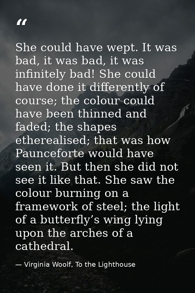 She could have wept. It was bad, it was bad, it was infinitely bad! She could have done it differently of course; the co — Virginia Woolf, To the Lighthouse