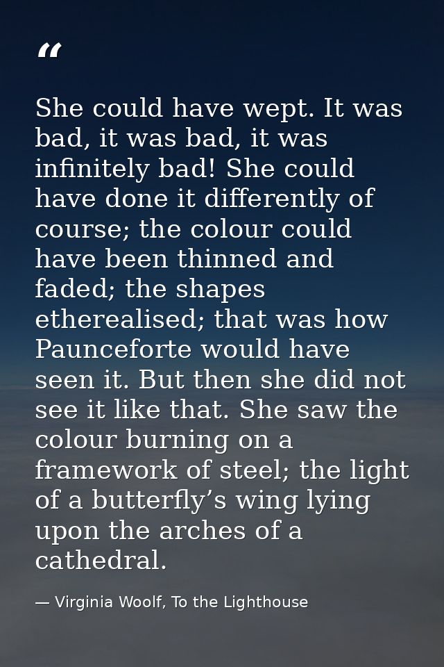 She could have wept. It was bad, it was bad, it was infinitely bad! She could have done it differently of course; the co — Virginia Woolf, To the Lighthouse