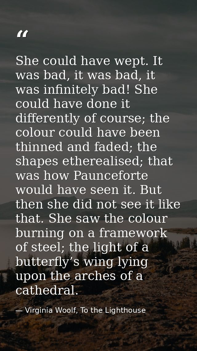 She could have wept. It was bad, it was bad, it was infinitely bad! She could have done it differently of course; the co — Virginia Woolf, To the Lighthouse