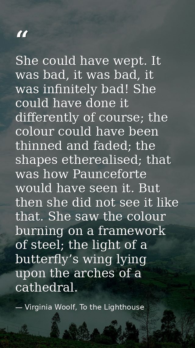 She could have wept. It was bad, it was bad, it was infinitely bad! She could have done it differently of course; the co — Virginia Woolf, To the Lighthouse