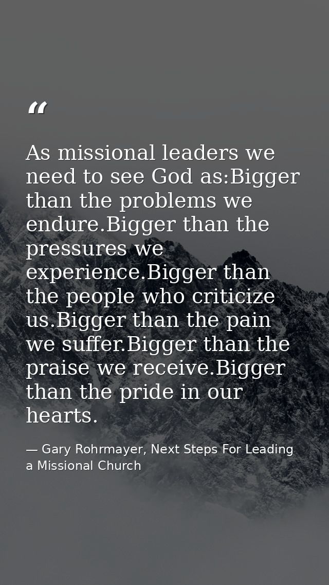 As missional leaders we need to see God as:Bigger than the problems we endure.Bigger than the pressures we experience.Bi — Gary Rohrmayer, Next Steps For Leading a Missional Church