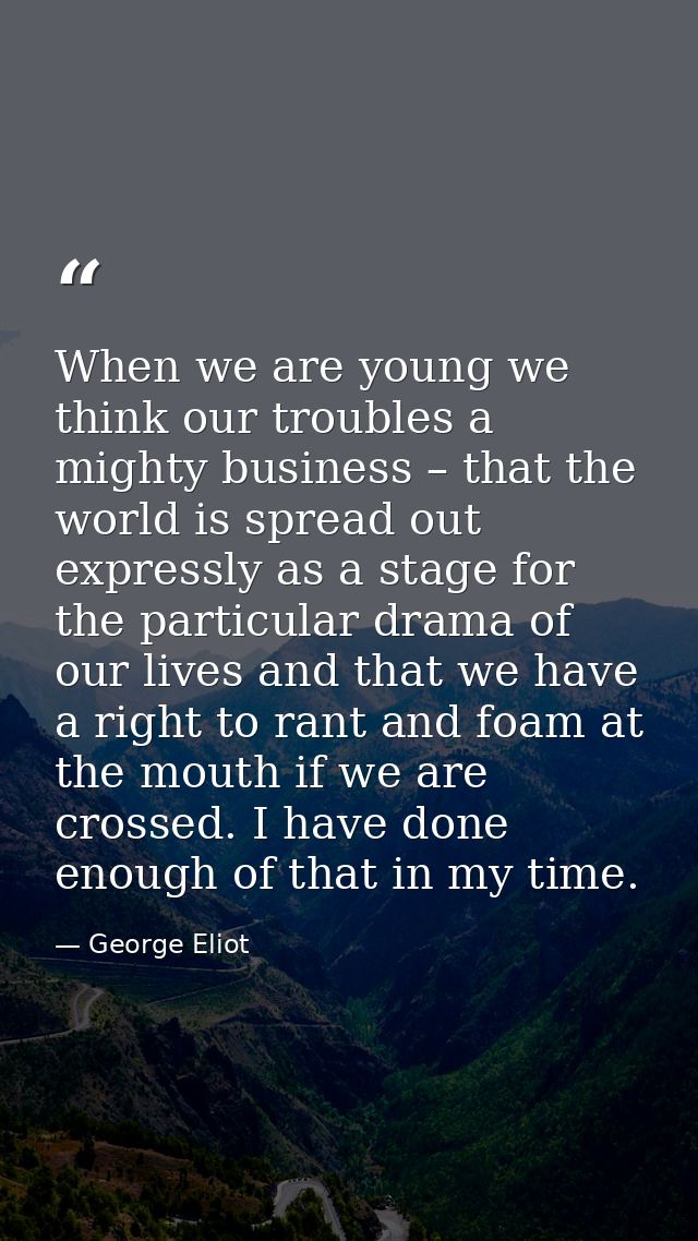 When we are young we think our troubles a mighty business – that the world is spread out expressly as a stage for the pa — George Eliot