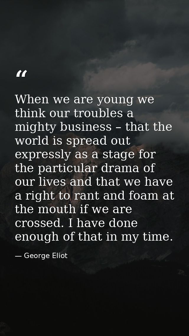 When we are young we think our troubles a mighty business – that the world is spread out expressly as a stage for the pa — George Eliot