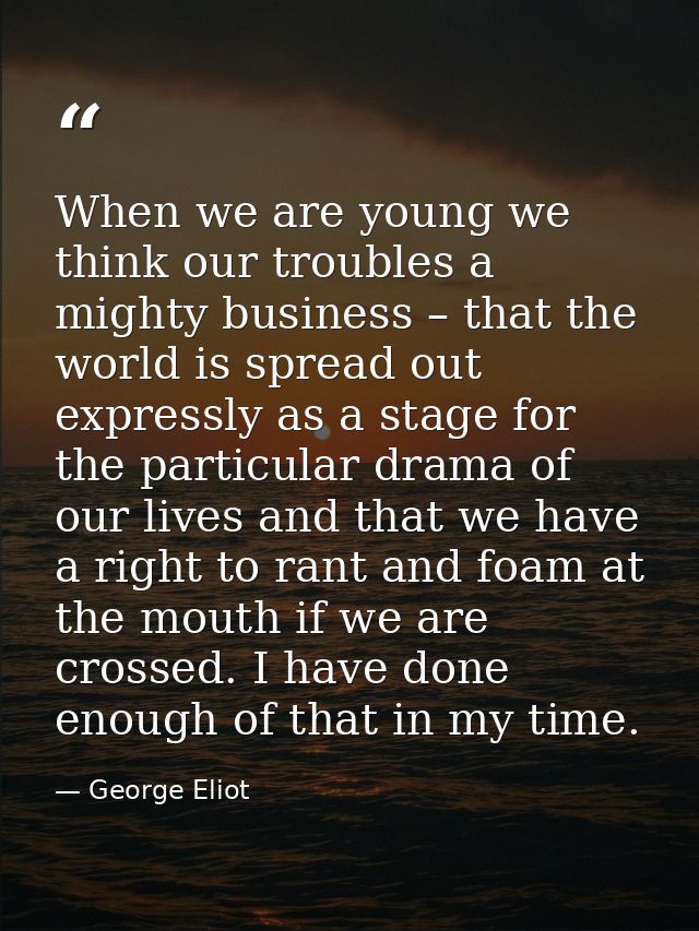 When we are young we think our troubles a mighty business – that the world is spread out expressly as a stage for the pa — George Eliot