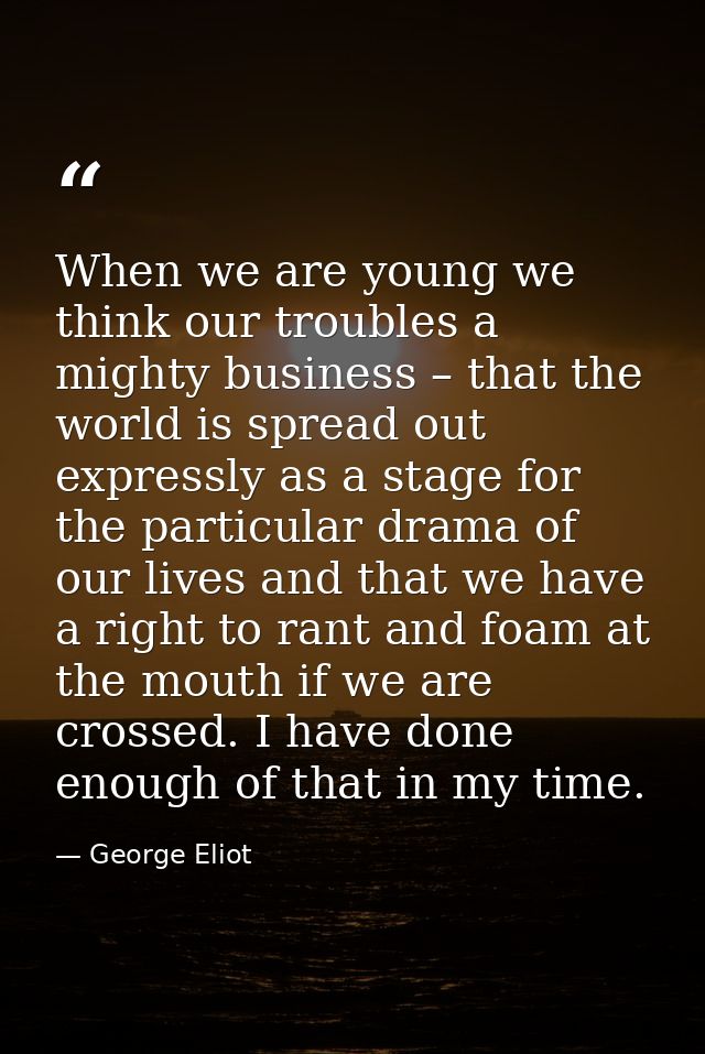 When we are young we think our troubles a mighty business – that the world is spread out expressly as a stage for the pa — George Eliot