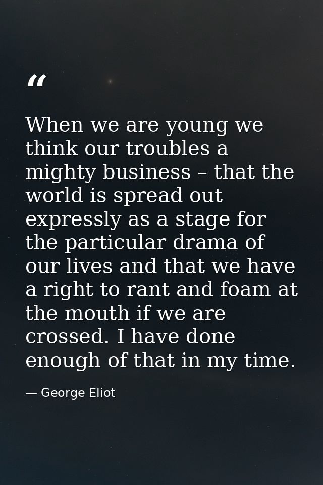 When we are young we think our troubles a mighty business – that the world is spread out expressly as a stage for the pa — George Eliot