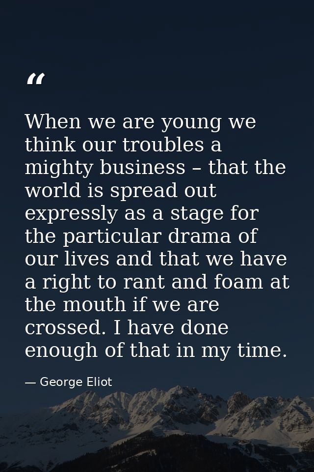 When we are young we think our troubles a mighty business – that the world is spread out expressly as a stage for the pa — George Eliot