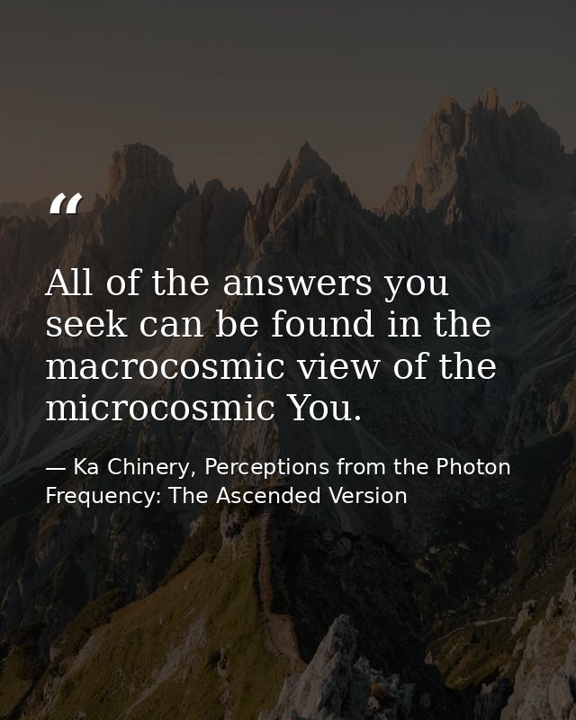 All of the answers you seek can be found in the macrocosmic view of the microcosmic You. — Ka Chinery, Perceptions from the Photon Frequency: The Ascended Version