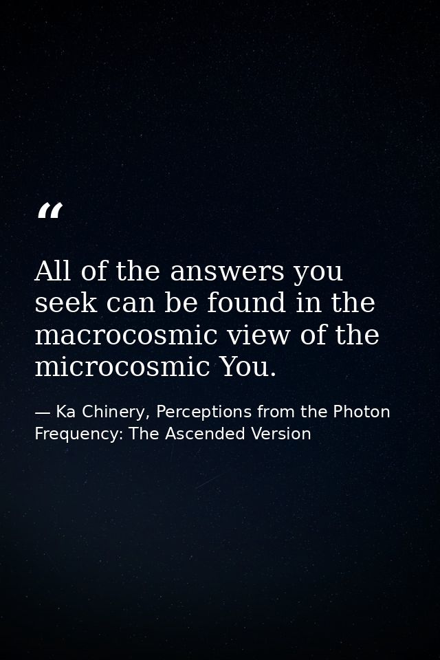 All of the answers you seek can be found in the macrocosmic view of the microcosmic You. — Ka Chinery, Perceptions from the Photon Frequency: The Ascended Version